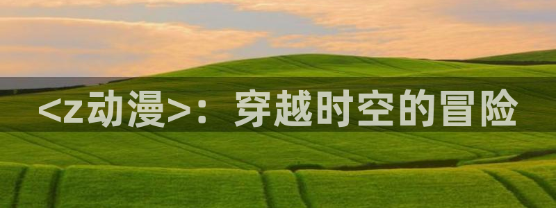 age动漫网：<z动漫>：穿越时空的冒险