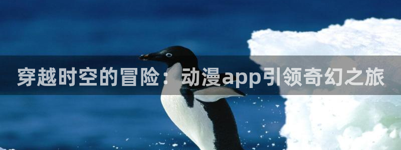 colamanage漫画官网：穿越时空的冒险：动漫app引领奇幻之旅