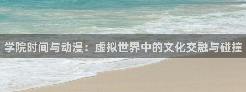 age动漫下载网：学院时间与动漫：虚拟世界中的文化交融与碰撞