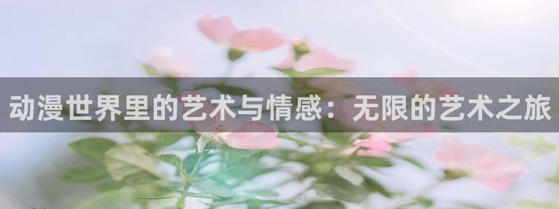age动漫网官网入口：动漫世界里的艺术与情感：无限的艺术之旅